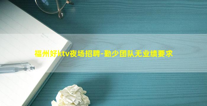 福州好ktv夜场招聘-勤少团队无业绩要求